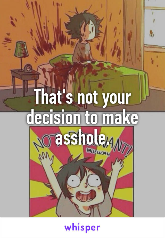 That's not your decision to make asshole.