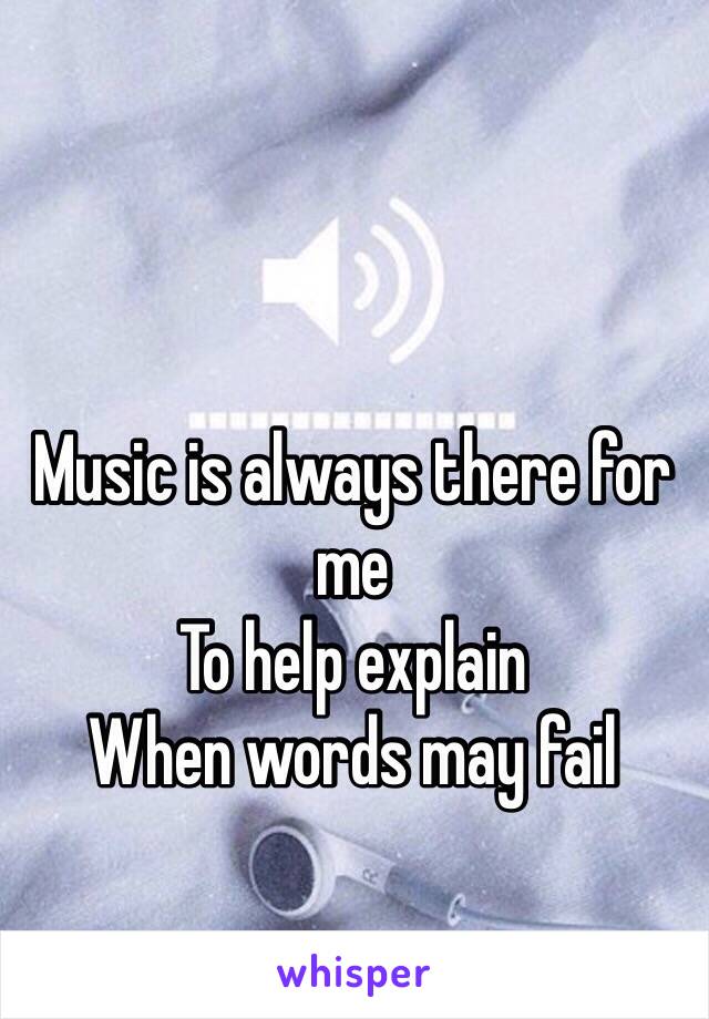 Music is always there for me 
To help explain
When words may fail