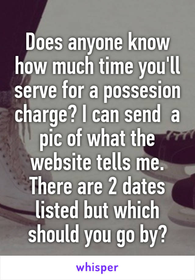 Does anyone know how much time you'll serve for a possesion charge? I can send  a pic of what the website tells me. There are 2 dates listed but which should you go by?