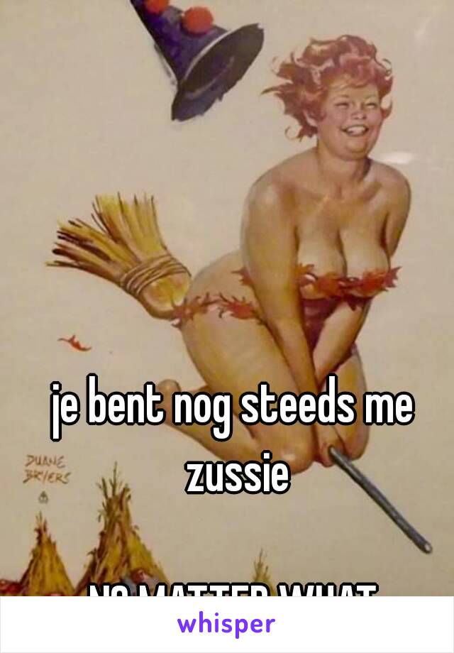 je bent nog steeds me zussie

NO MATTER WHAT