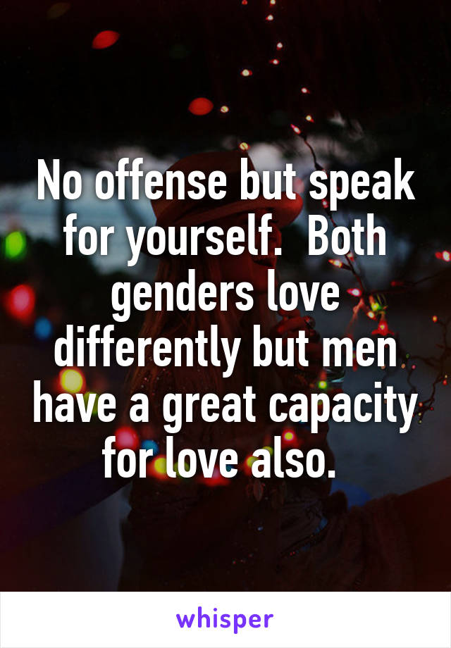 No offense but speak for yourself.  Both genders love differently but men have a great capacity for love also. 