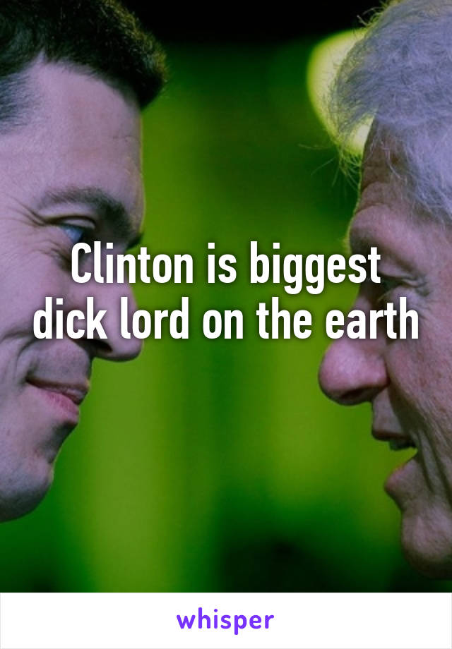 Clinton is biggest dick lord on the earth 