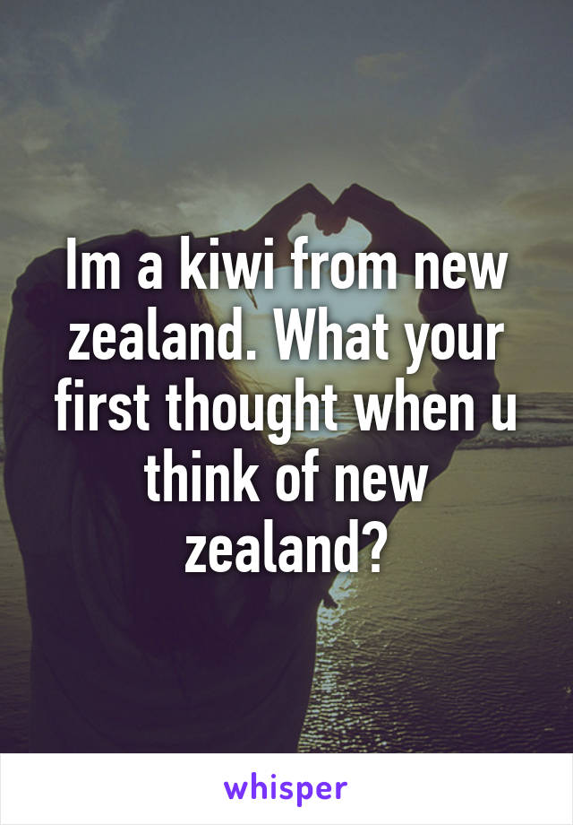 Im a kiwi from new zealand. What your first thought when u think of new zealand?