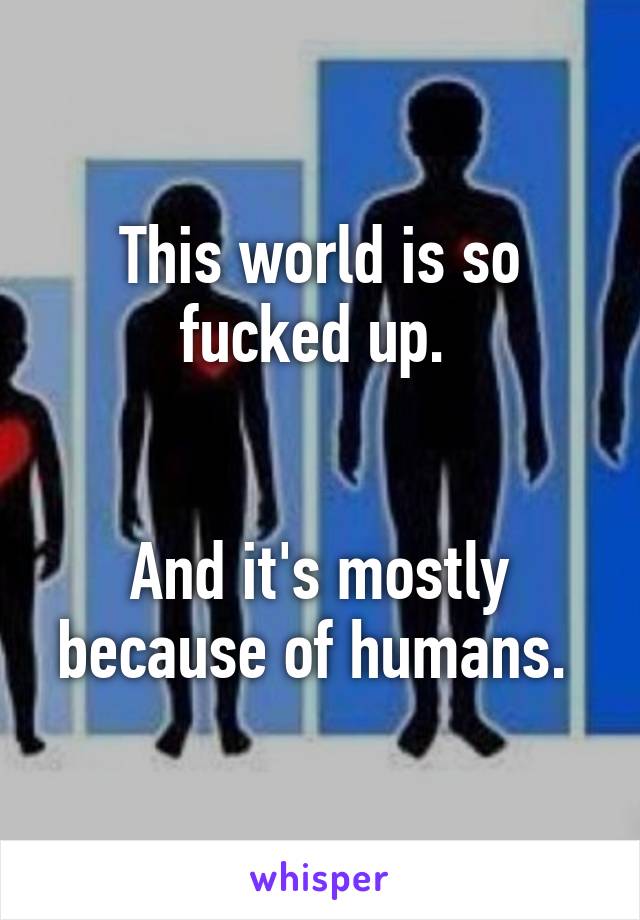 This world is so fucked up. 


And it's mostly because of humans. 