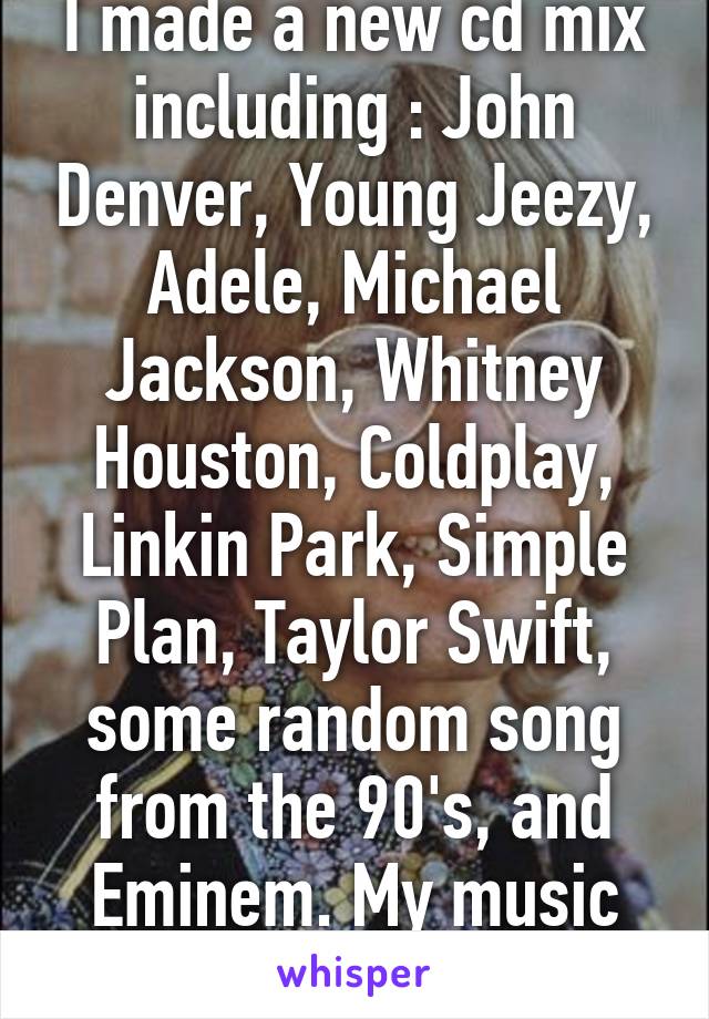 I made a new cd mix including : John Denver, Young Jeezy, Adele, Michael Jackson, Whitney Houston, Coldplay, Linkin Park, Simple Plan, Taylor Swift, some random song from the 90's, and Eminem. My music taste lol. 