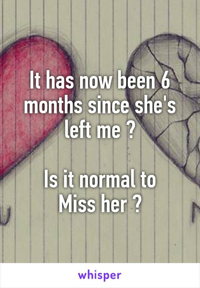 It has now been 6 months since she's left me ?

Is it normal to
Miss her ?