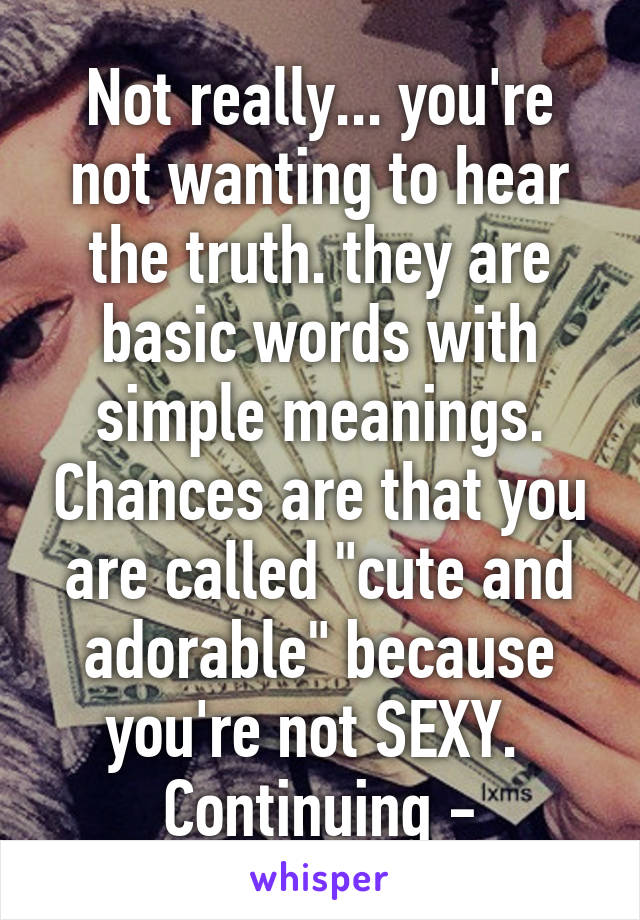 Not really... you're not wanting to hear the truth. they are basic words with simple meanings. Chances are that you are called "cute and adorable" because you're not SEXY. 
Continuing -