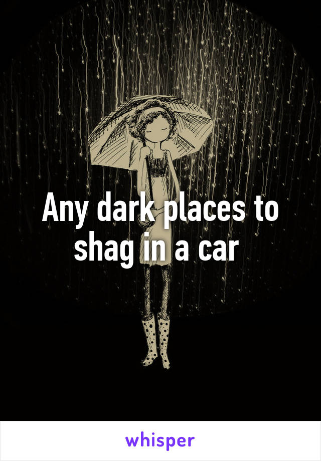 Any dark places to shag in a car 