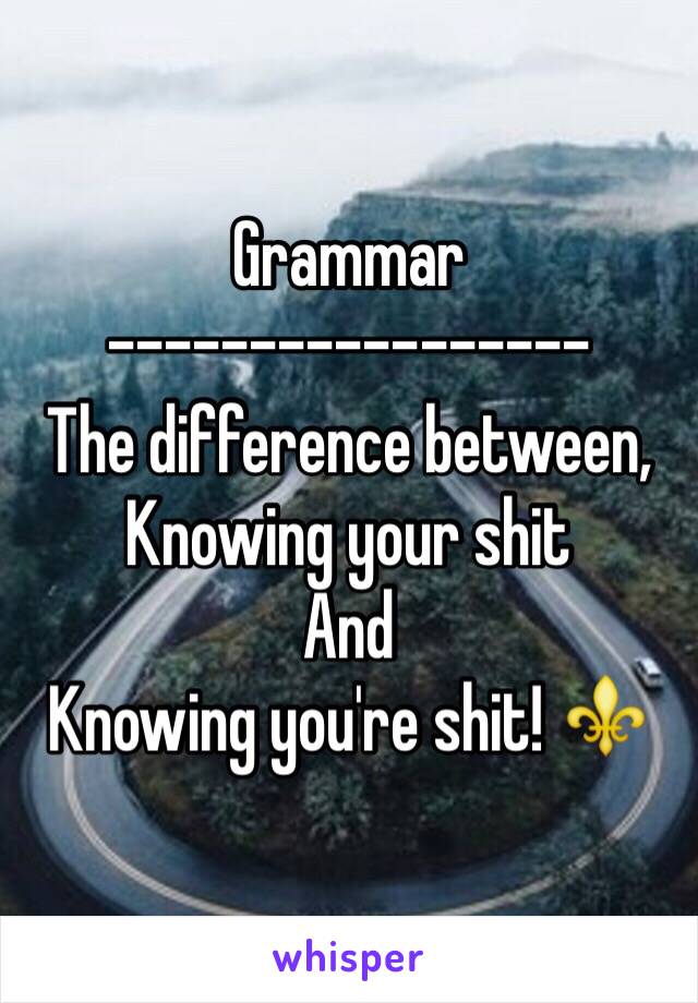 Grammar 
-----------------
The difference between, 
Knowing your shit  
And 
Knowing you're shit! ⚜