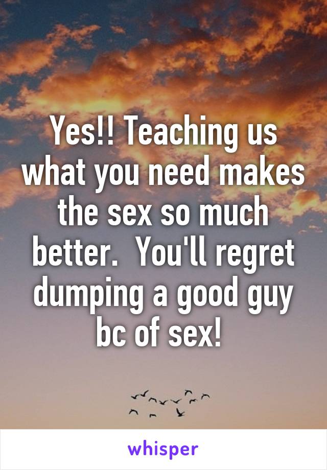 Yes!! Teaching us what you need makes the sex so much better.  You'll regret dumping a good guy bc of sex! 