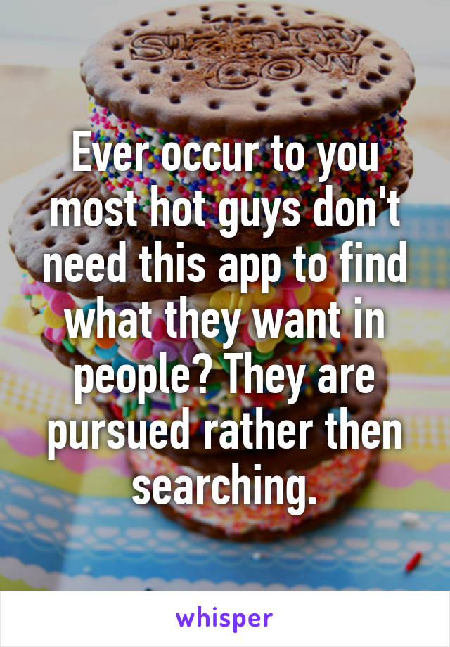 Ever occur to you most hot guys don't need this app to find what they want in people? They are pursued rather then searching.