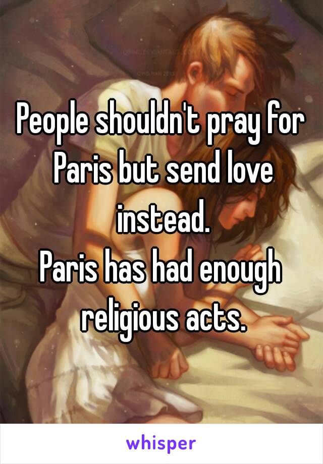 People shouldn't pray for Paris but send love instead.
Paris has had enough religious acts.