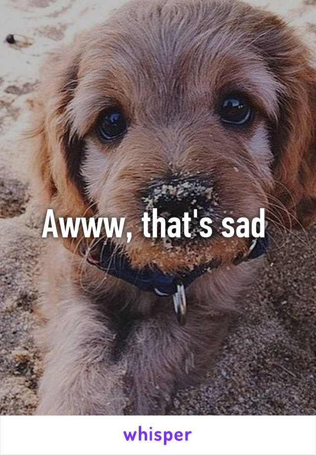 Awww, that's sad 