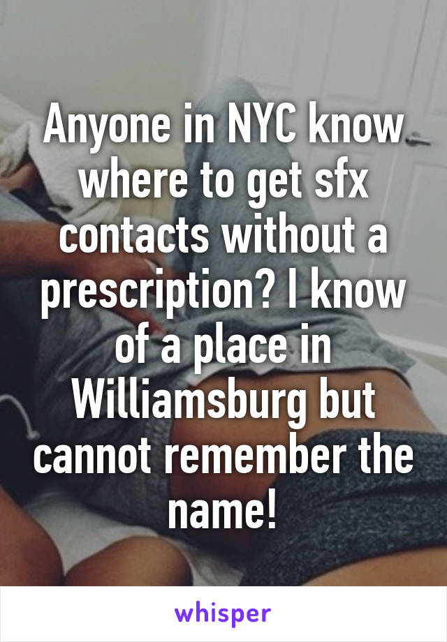 Anyone in NYC know where to get sfx contacts without a prescription? I know of a place in Williamsburg but cannot remember the name!