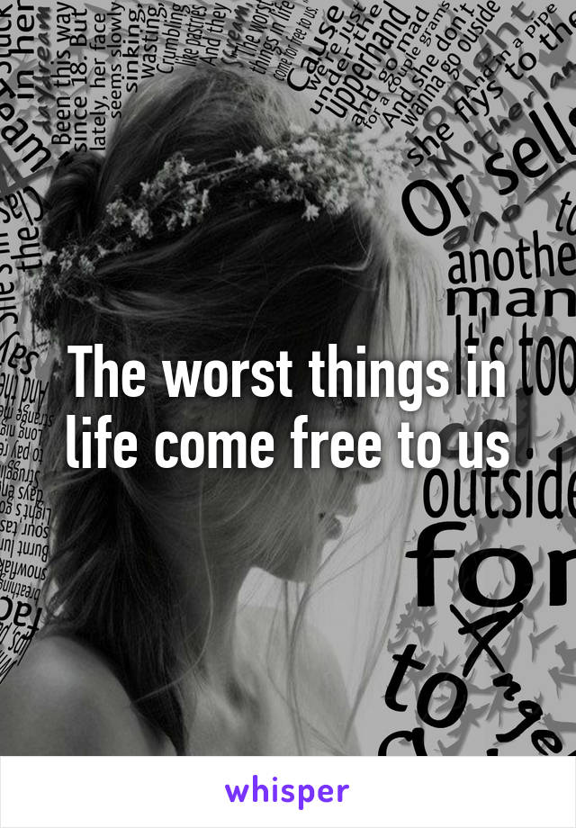 The worst things in life come free to us