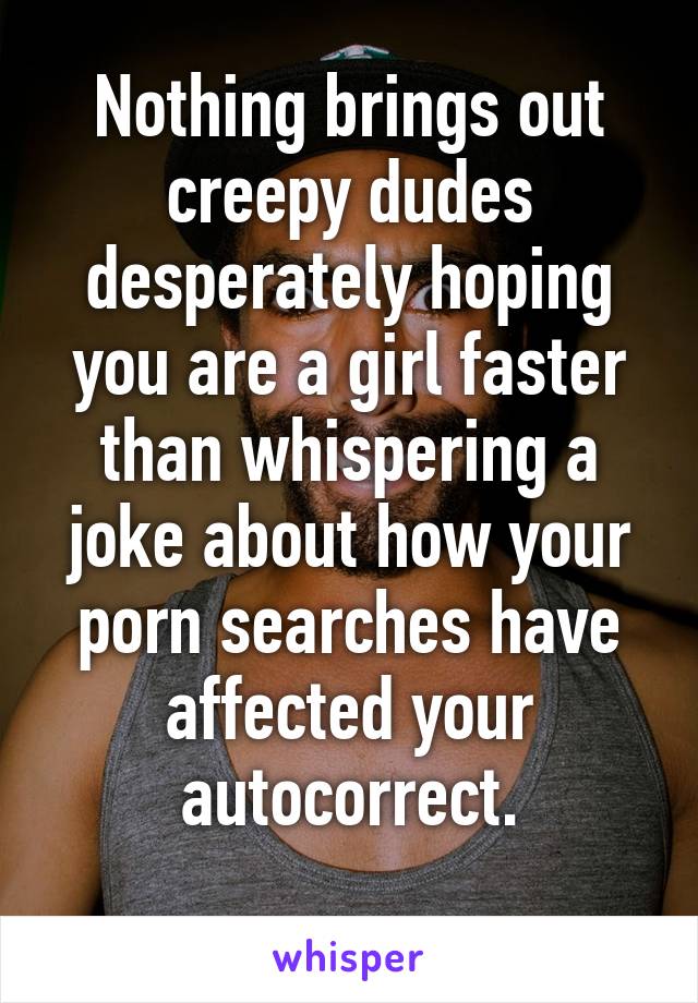 Nothing brings out creepy dudes desperately hoping you are a girl faster than whispering a joke about how your porn searches have affected your autocorrect.
