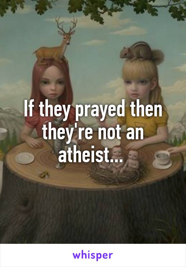 If they prayed then they're not an atheist... 