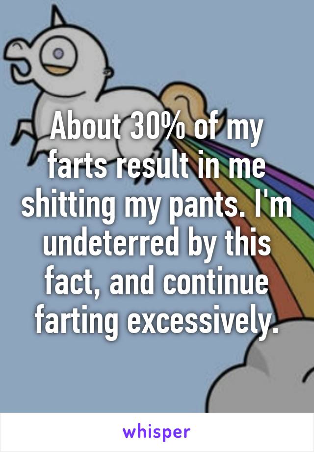 About 30% of my farts result in me shitting my pants. I'm undeterred by this fact, and continue farting excessively.