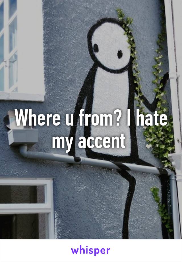 Where u from? I hate my accent 