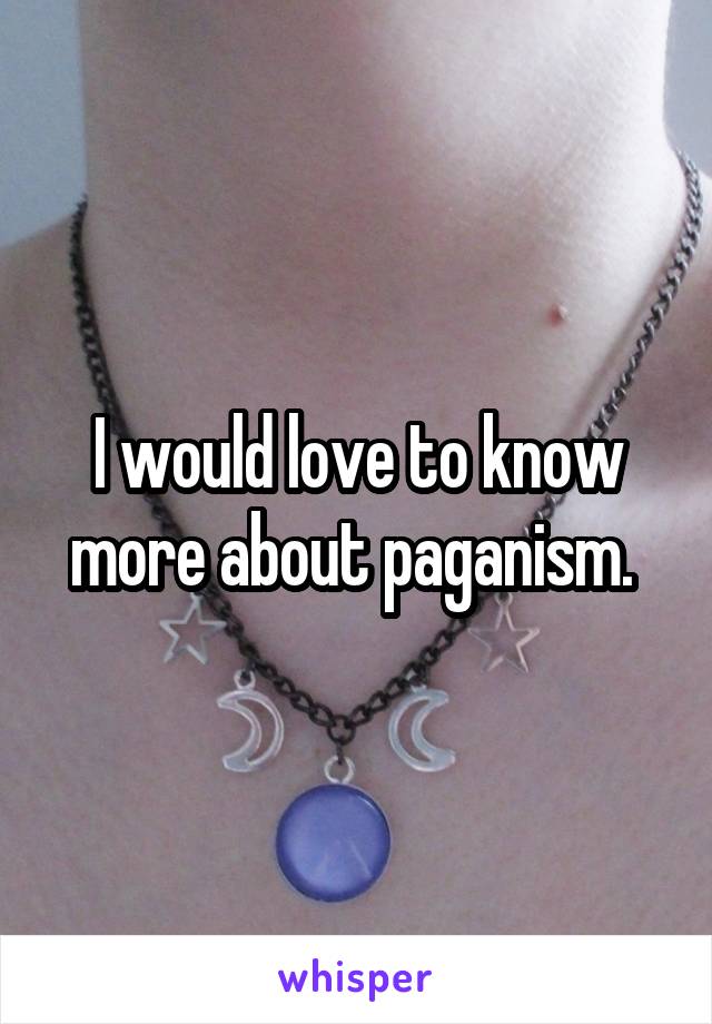 I would love to know more about paganism. 