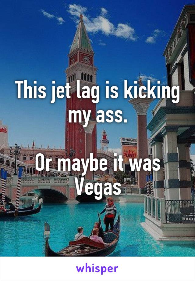 This jet lag is kicking my ass.

Or maybe it was Vegas