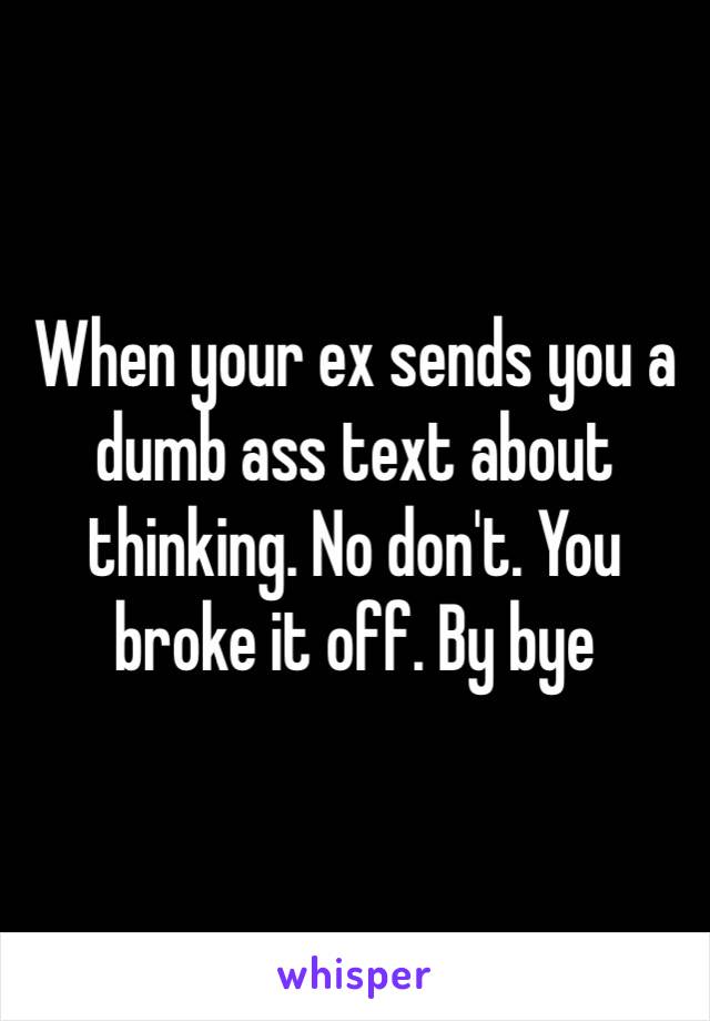 When your ex sends you a dumb ass text about thinking. No don't. You broke it off. By bye