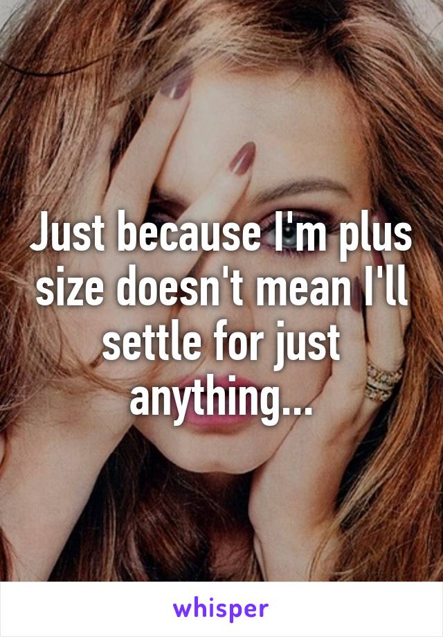 Just because I'm plus size doesn't mean I'll settle for just anything...