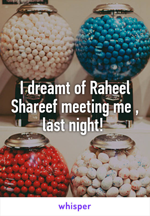 I dreamt of Raheel Shareef meeting me , last night! 