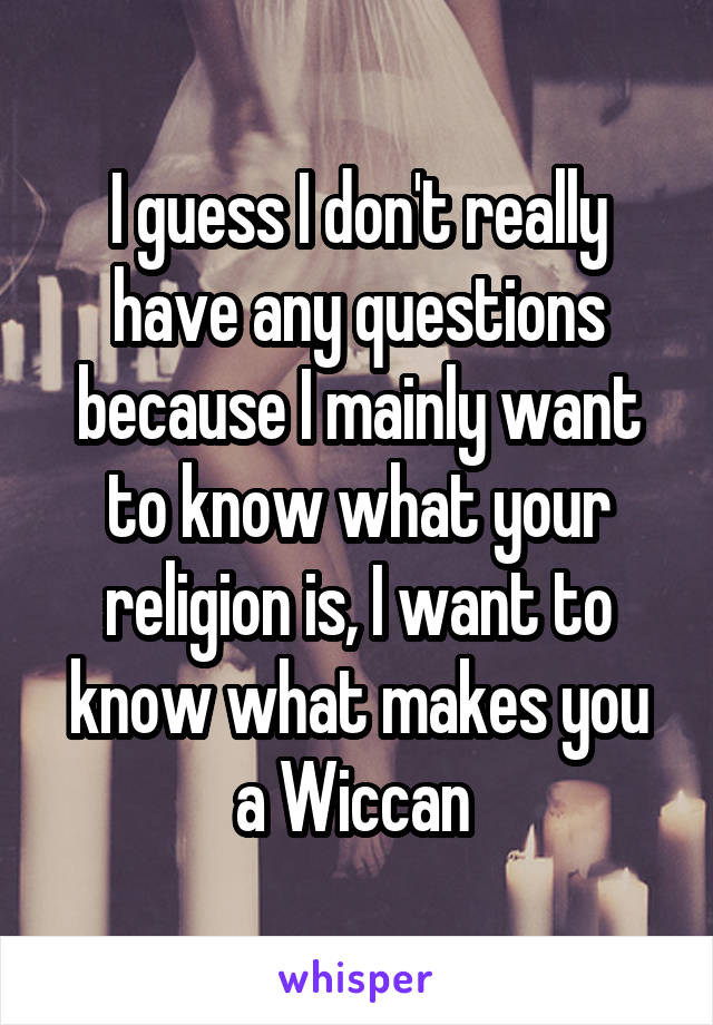 I guess I don't really have any questions because I mainly want to know what your religion is, I want to know what makes you a Wiccan 