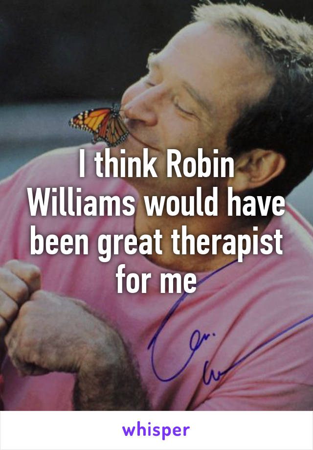 I think Robin Williams would have been great therapist for me