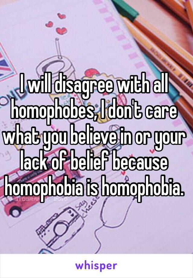 I will disagree with all homophobes, I don't care what you believe in or your lack of belief because homophobia is homophobia.