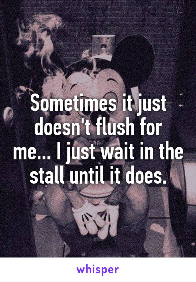 Sometimes it just doesn't flush for me... I just wait in the stall until it does.