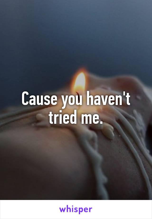 Cause you haven't tried me.