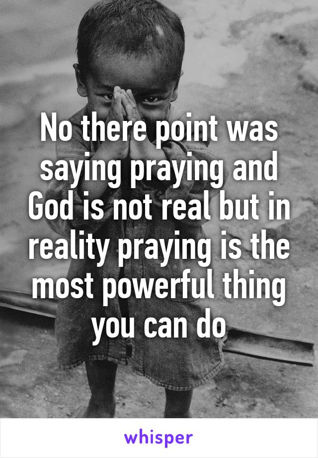 No there point was saying praying and God is not real but in reality praying is the most powerful thing you can do