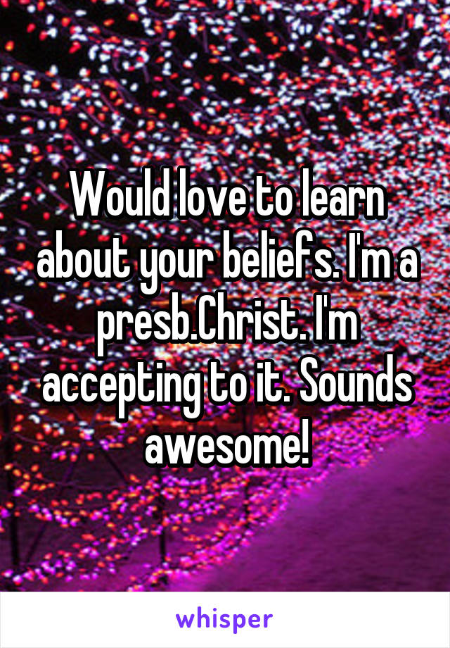 Would love to learn about your beliefs. I'm a presb.Christ. I'm accepting to it. Sounds awesome!