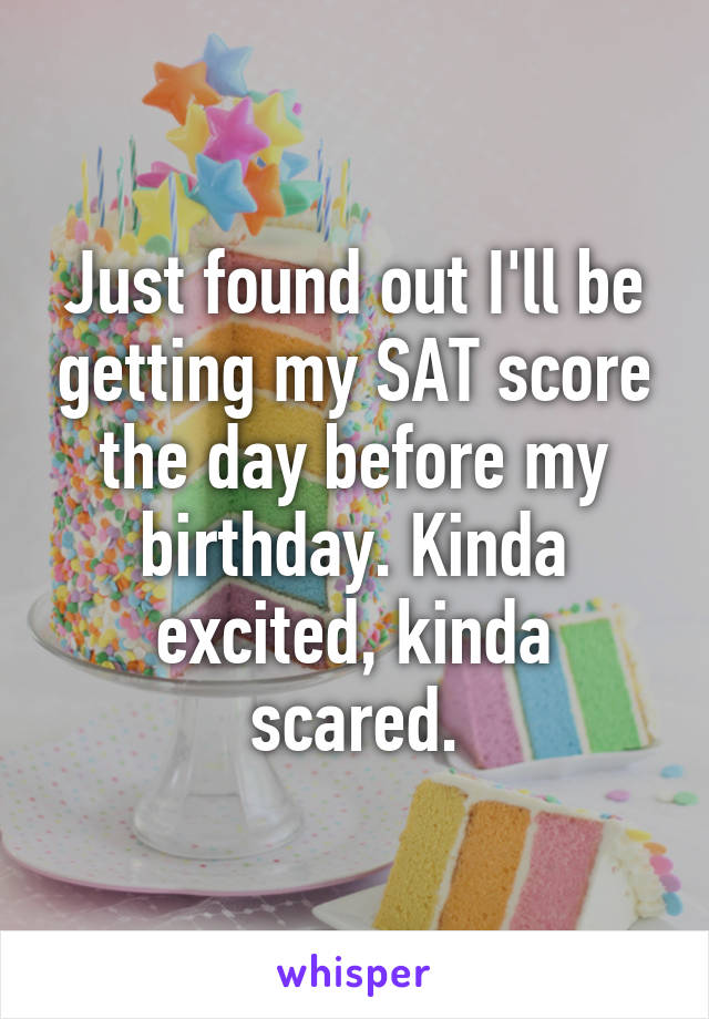 Just found out I'll be getting my SAT score the day before my birthday. Kinda excited, kinda scared.