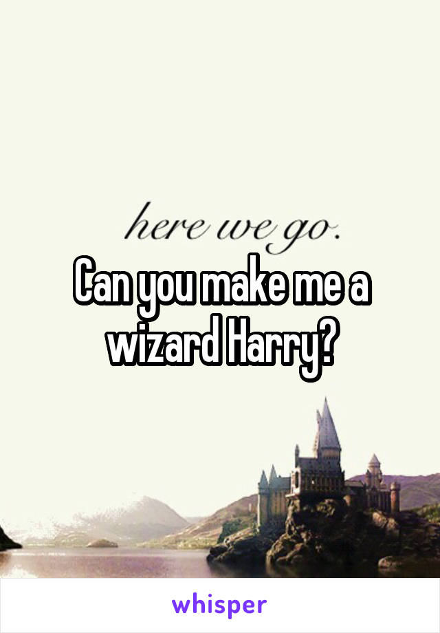 Can you make me a wizard Harry?