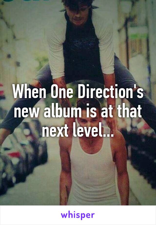 When One Direction's new album is at that next level...