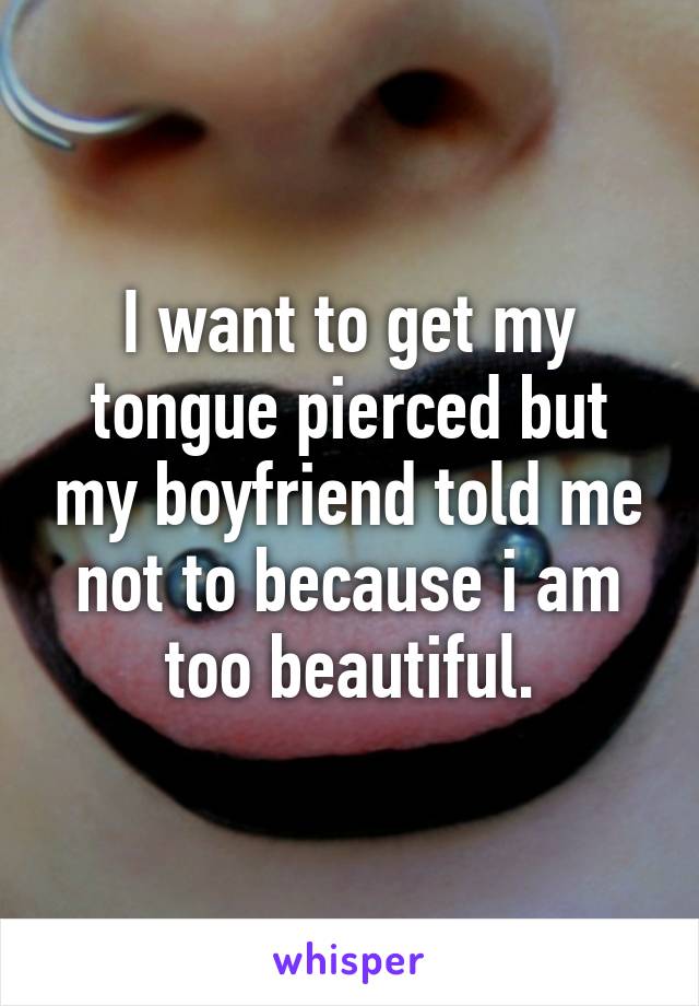 I want to get my tongue pierced but my boyfriend told me not to because i am too beautiful.