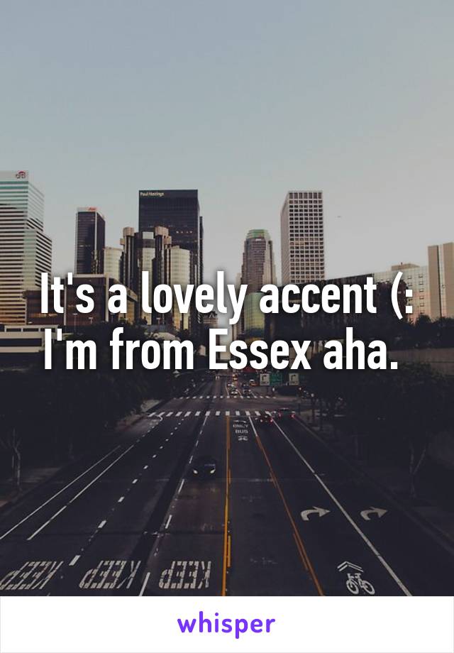 It's a lovely accent (: I'm from Essex aha. 