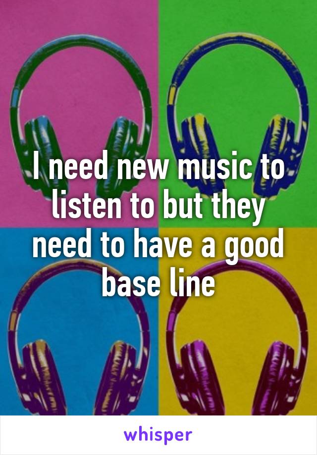 I need new music to listen to but they need to have a good base line