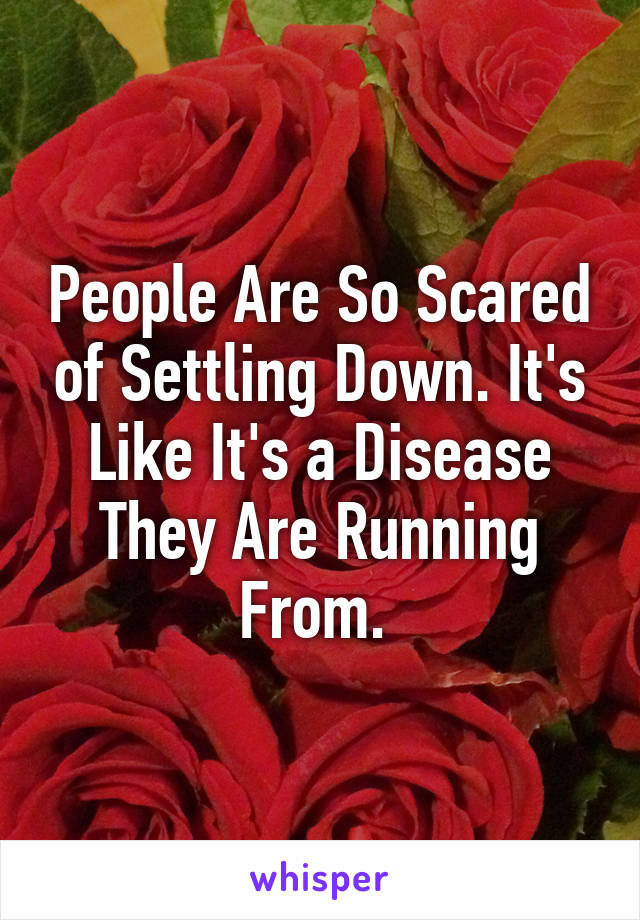 People Are So Scared of Settling Down. It's Like It's a Disease They Are Running From. 