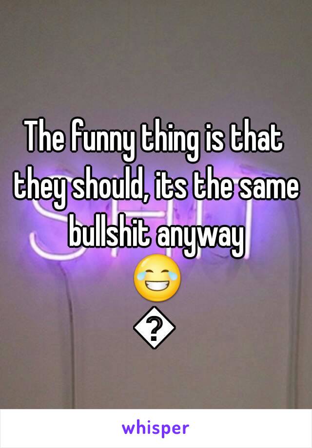 The funny thing is that they should, its the same bullshit anyway 😂😂