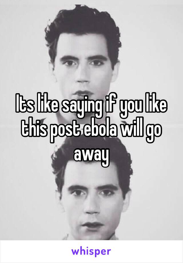 Its like saying if you like this post ebola will go away