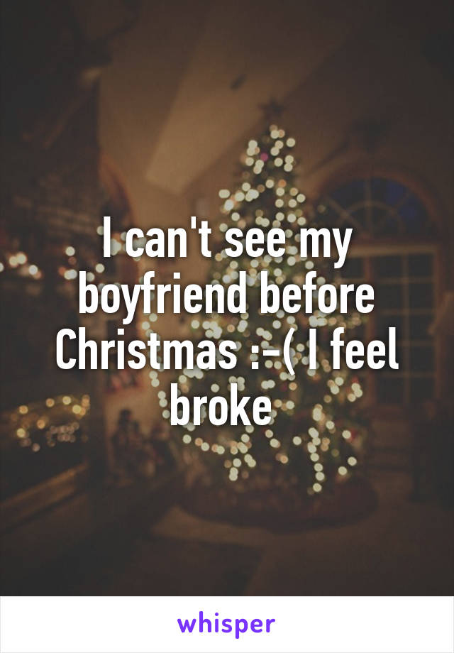 I can't see my boyfriend before Christmas :-( I feel broke 