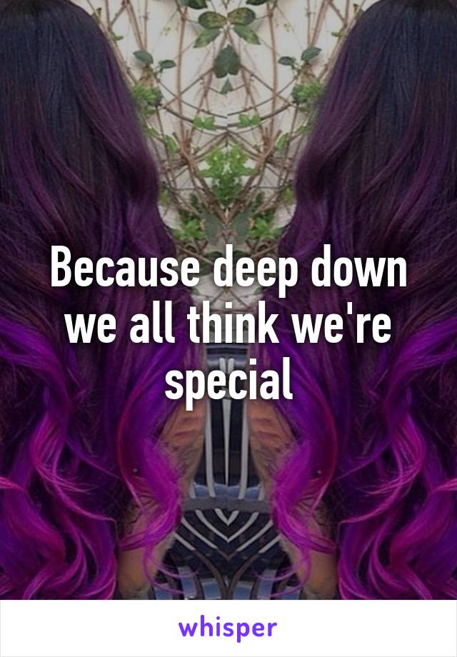 Because deep down we all think we're special