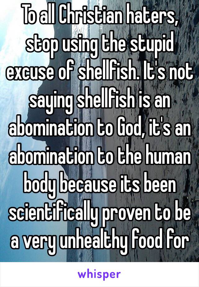 To all Christian haters, stop using the stupid excuse of shellfish. It's not saying shellfish is an abomination to God, it's an abomination to the human body because its been scientifically proven to be a very unhealthy food for you. 