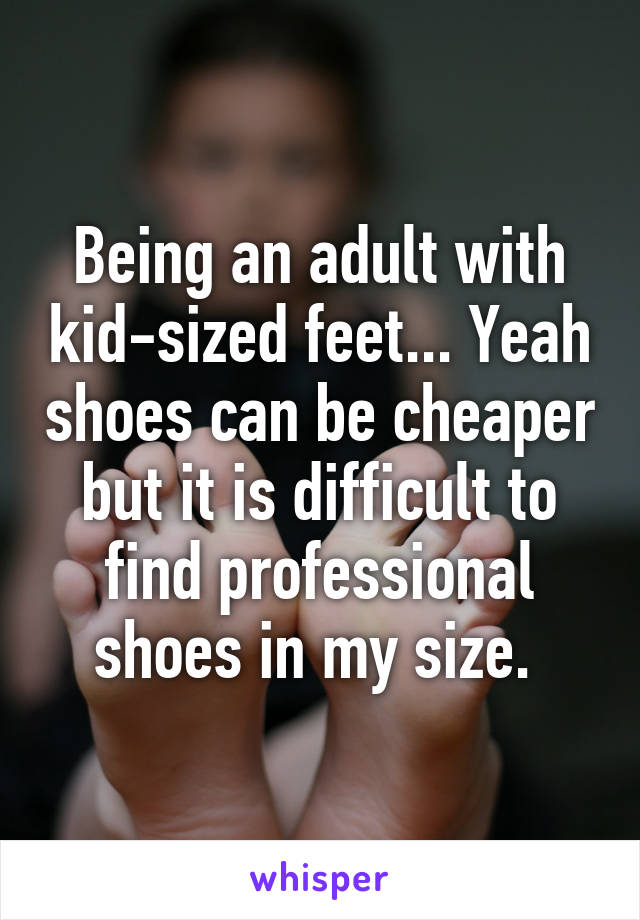 Being an adult with kid-sized feet... Yeah shoes can be cheaper but it is difficult to find professional shoes in my size. 