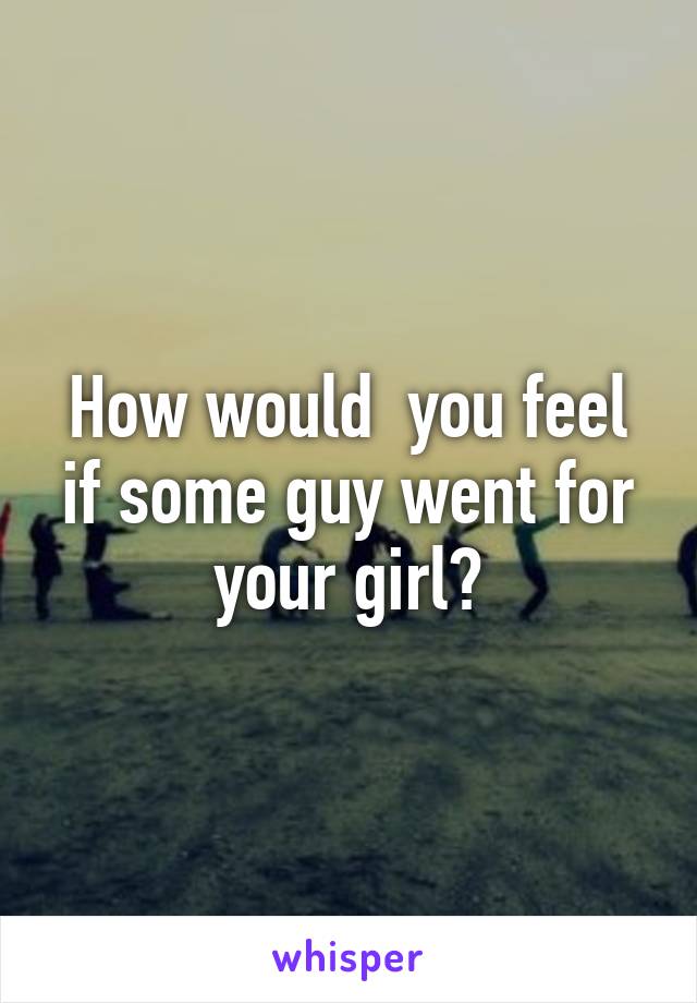 How would  you feel if some guy went for your girl?