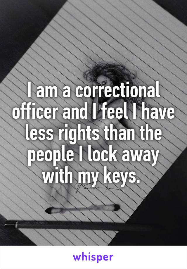 I am a correctional officer and I feel I have less rights than the people I lock away with my keys. 
